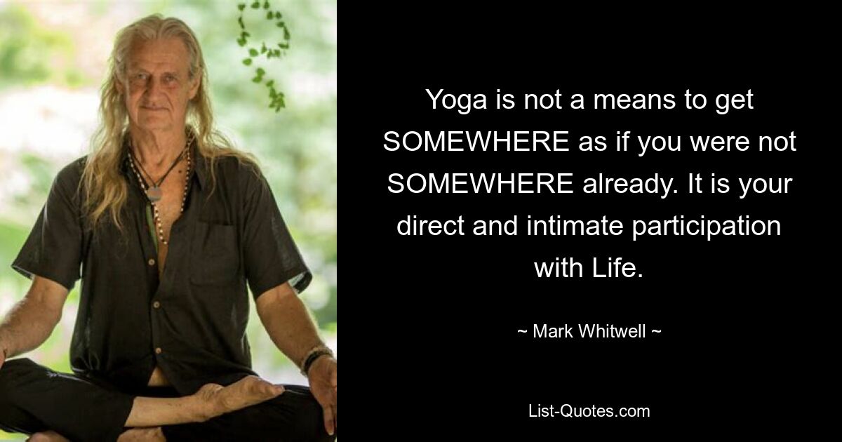 Yoga is not a means to get SOMEWHERE as if you were not SOMEWHERE already. It is your direct and intimate participation with Life. — © Mark Whitwell