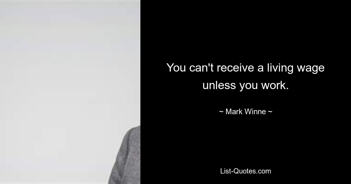 You can't receive a living wage unless you work. — © Mark Winne