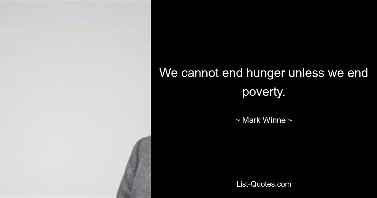 We cannot end hunger unless we end poverty. — © Mark Winne