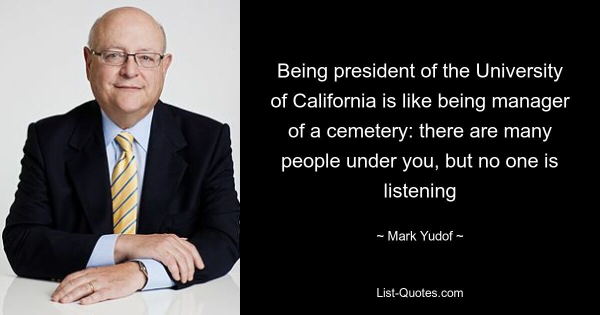 Being president of the University of California is like being manager of a cemetery: there are many people under you, but no one is listening — © Mark Yudof