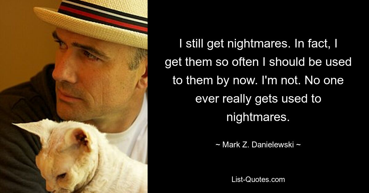 I still get nightmares. In fact, I get them so often I should be used to them by now. I'm not. No one ever really gets used to nightmares. — © Mark Z. Danielewski