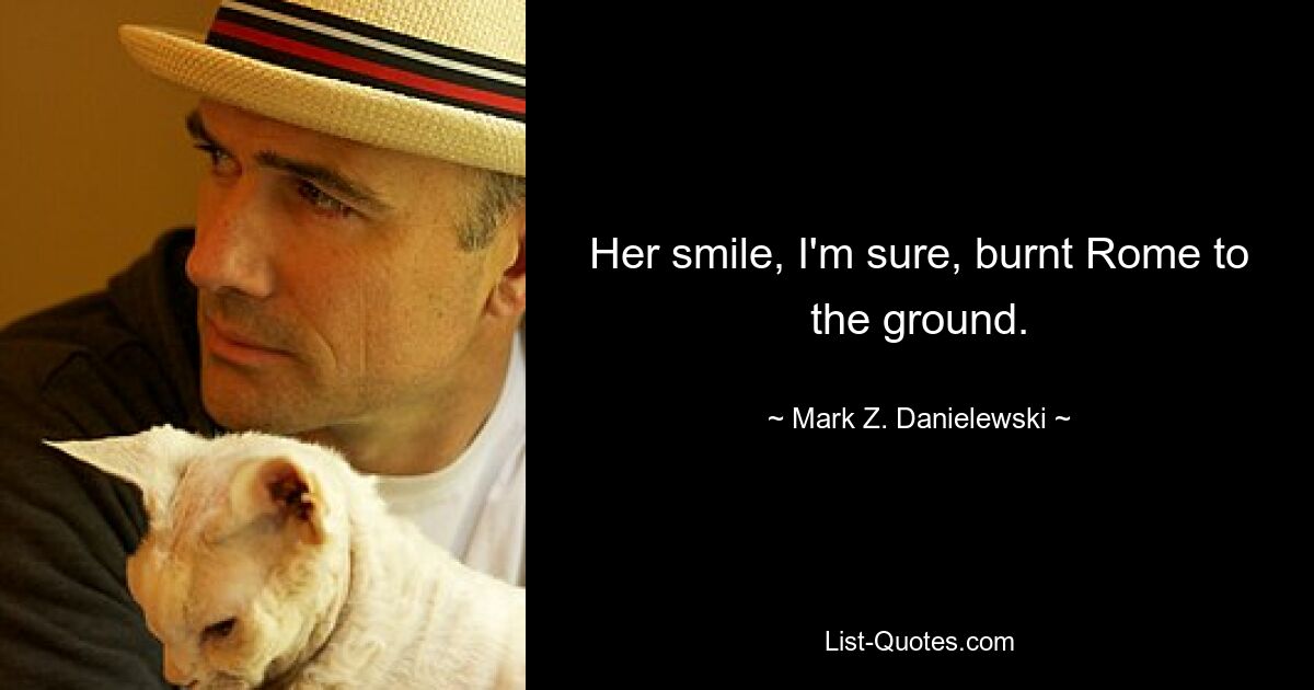 Her smile, I'm sure, burnt Rome to the ground. — © Mark Z. Danielewski