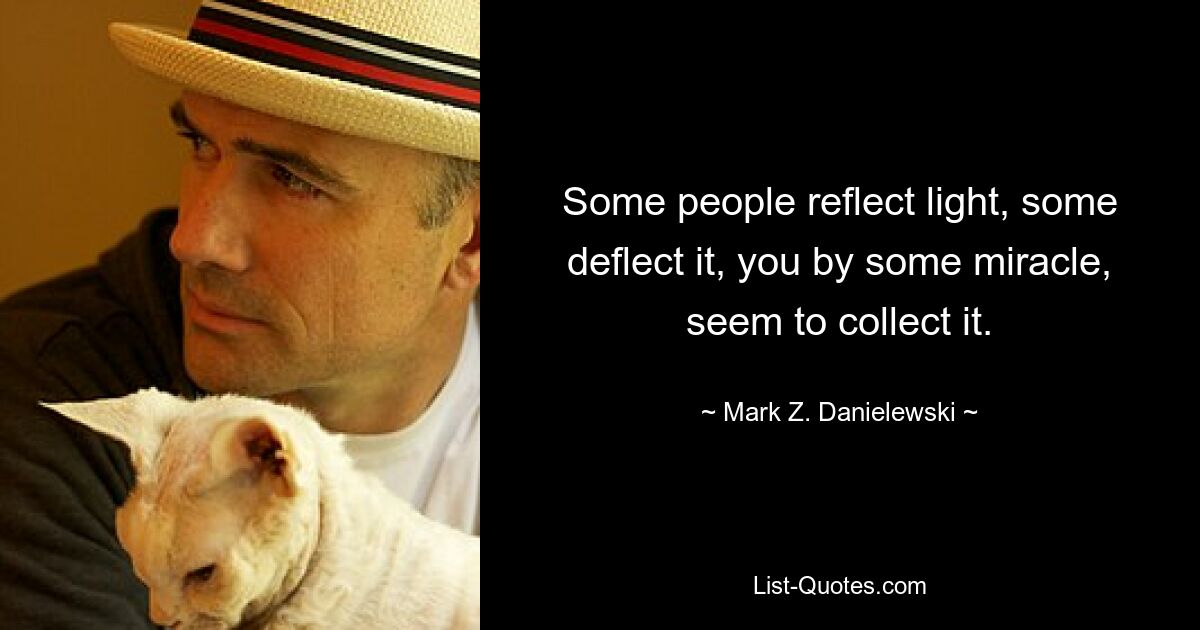 Some people reflect light, some deflect it, you by some miracle, seem to collect it. — © Mark Z. Danielewski