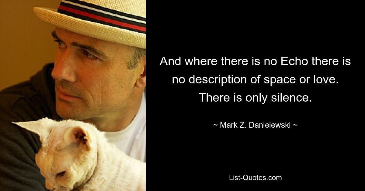 And where there is no Echo there is no description of space or love. There is only silence. — © Mark Z. Danielewski