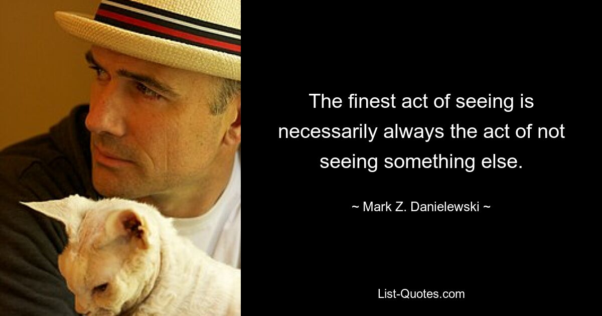 The finest act of seeing is necessarily always the act of not seeing something else. — © Mark Z. Danielewski