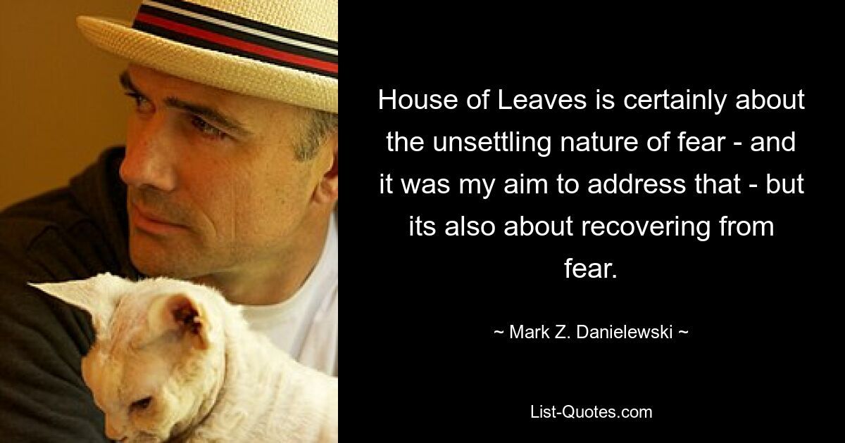 House of Leaves is certainly about the unsettling nature of fear - and it was my aim to address that - but its also about recovering from fear. — © Mark Z. Danielewski