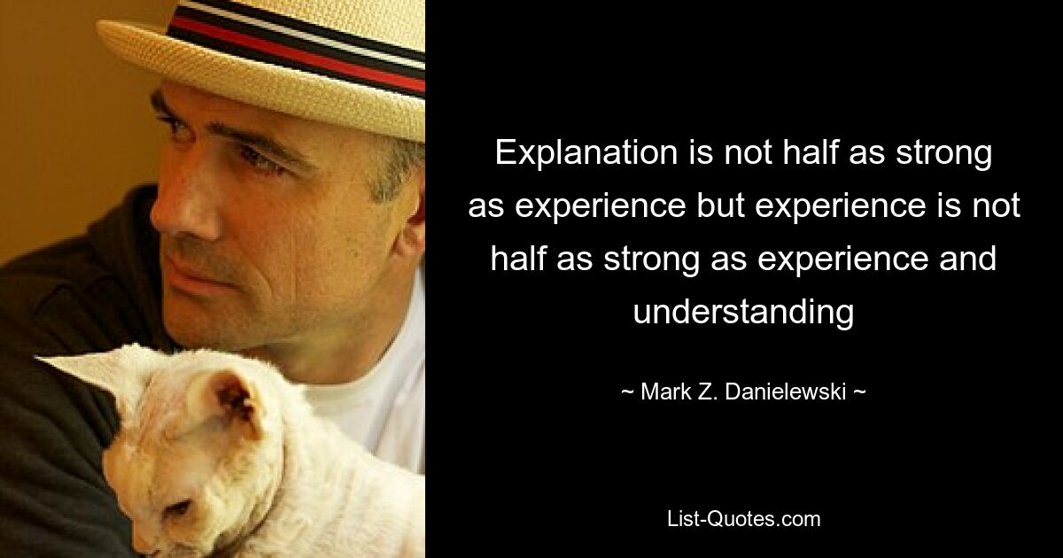 Explanation is not half as strong as experience but experience is not half as strong as experience and understanding — © Mark Z. Danielewski