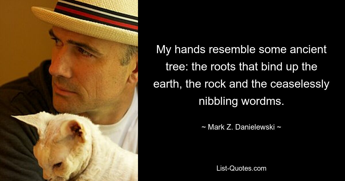 My hands resemble some ancient tree: the roots that bind up the earth, the rock and the ceaselessly nibbling wordms. — © Mark Z. Danielewski