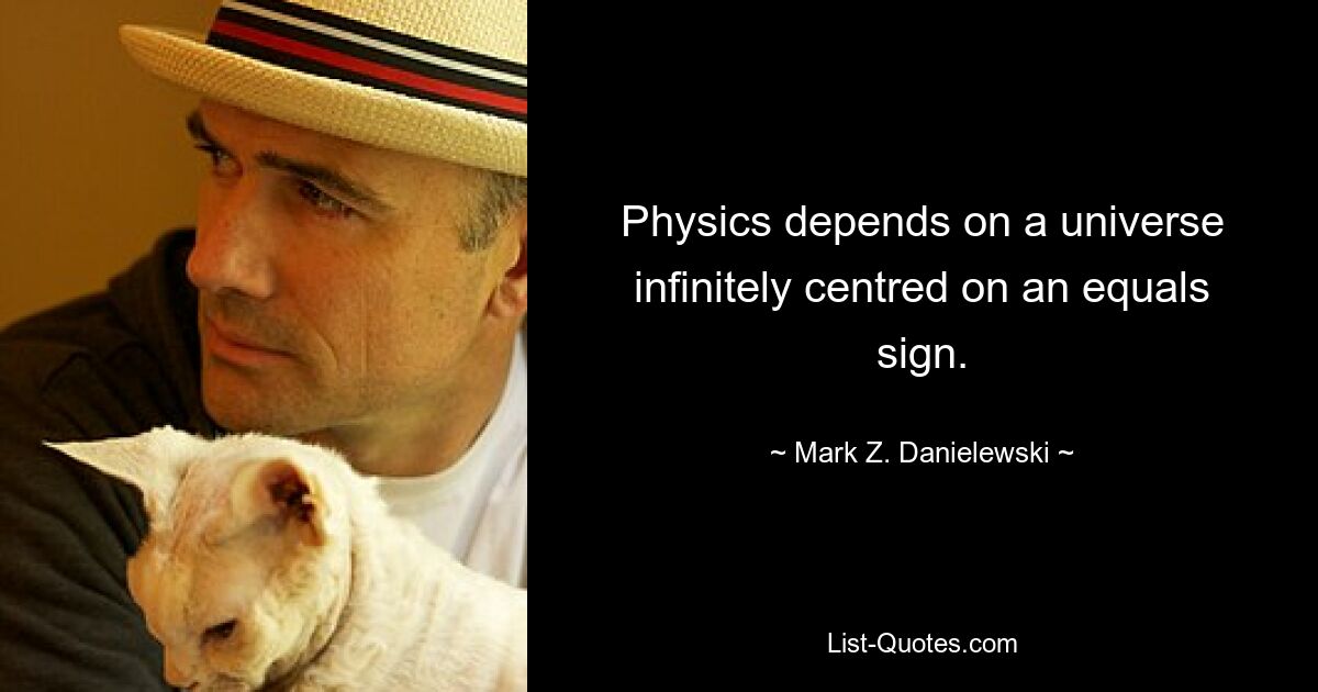 Physics depends on a universe infinitely centred on an equals sign. — © Mark Z. Danielewski