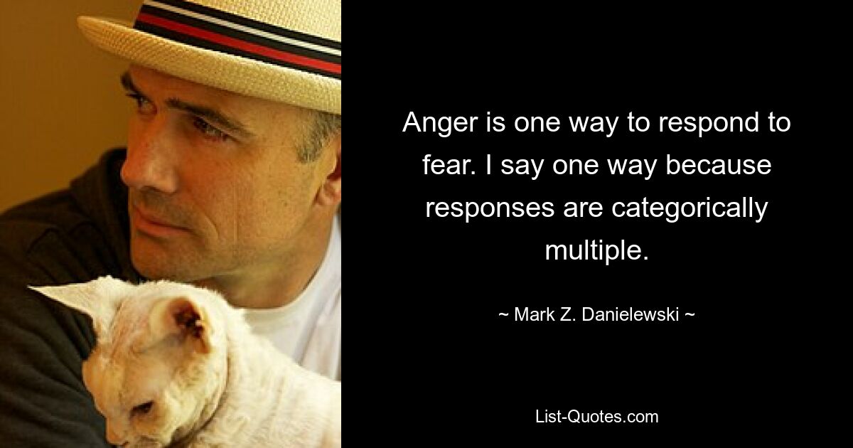 Anger is one way to respond to fear. I say one way because responses are categorically multiple. — © Mark Z. Danielewski