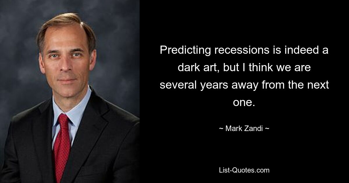 Predicting recessions is indeed a dark art, but I think we are several years away from the next one. — © Mark Zandi