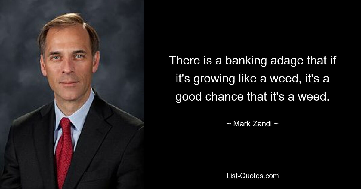 There is a banking adage that if it's growing like a weed, it's a good chance that it's a weed. — © Mark Zandi