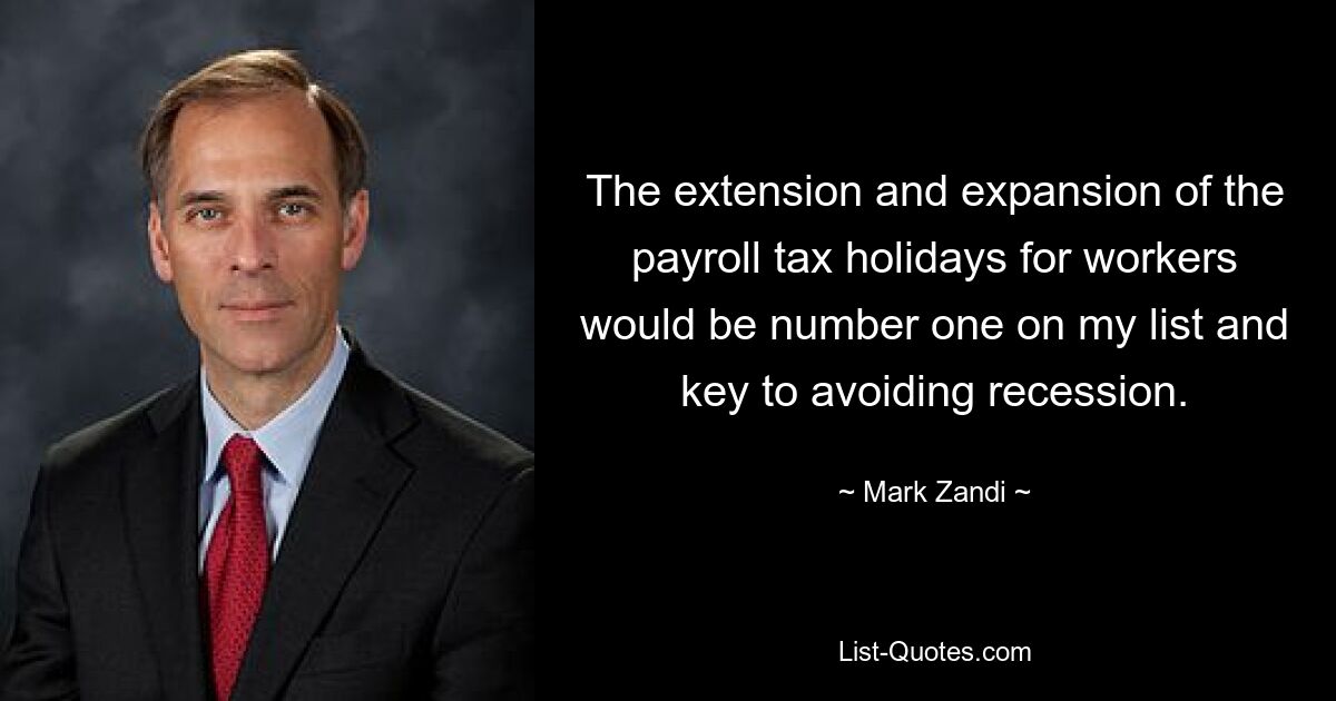 The extension and expansion of the payroll tax holidays for workers would be number one on my list and key to avoiding recession. — © Mark Zandi