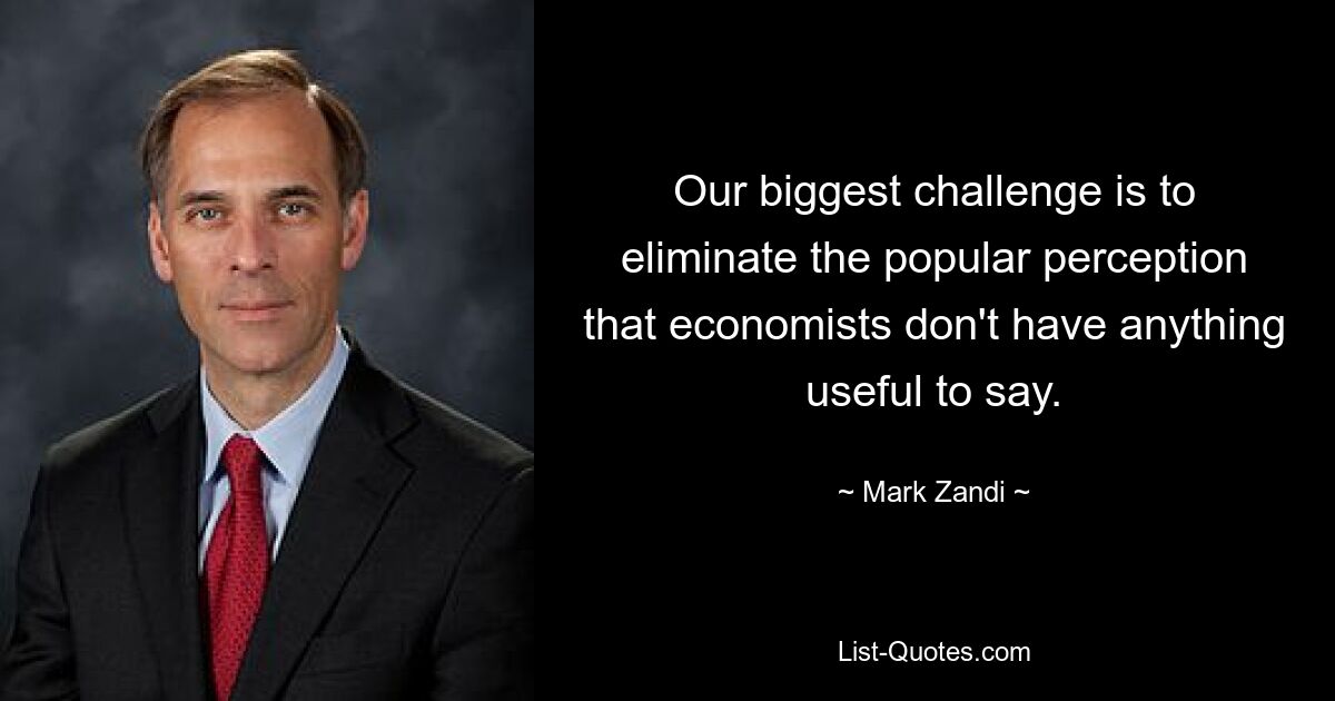 Our biggest challenge is to eliminate the popular perception that economists don't have anything useful to say. — © Mark Zandi