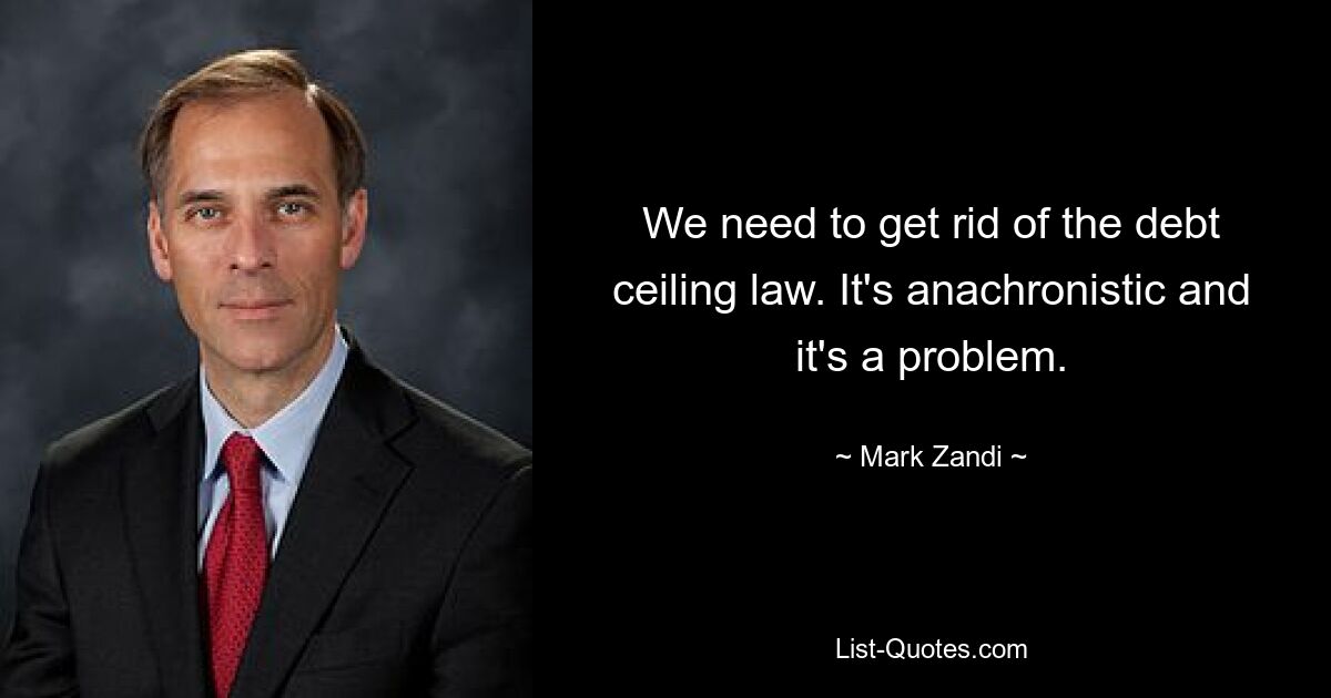 We need to get rid of the debt ceiling law. It's anachronistic and it's a problem. — © Mark Zandi