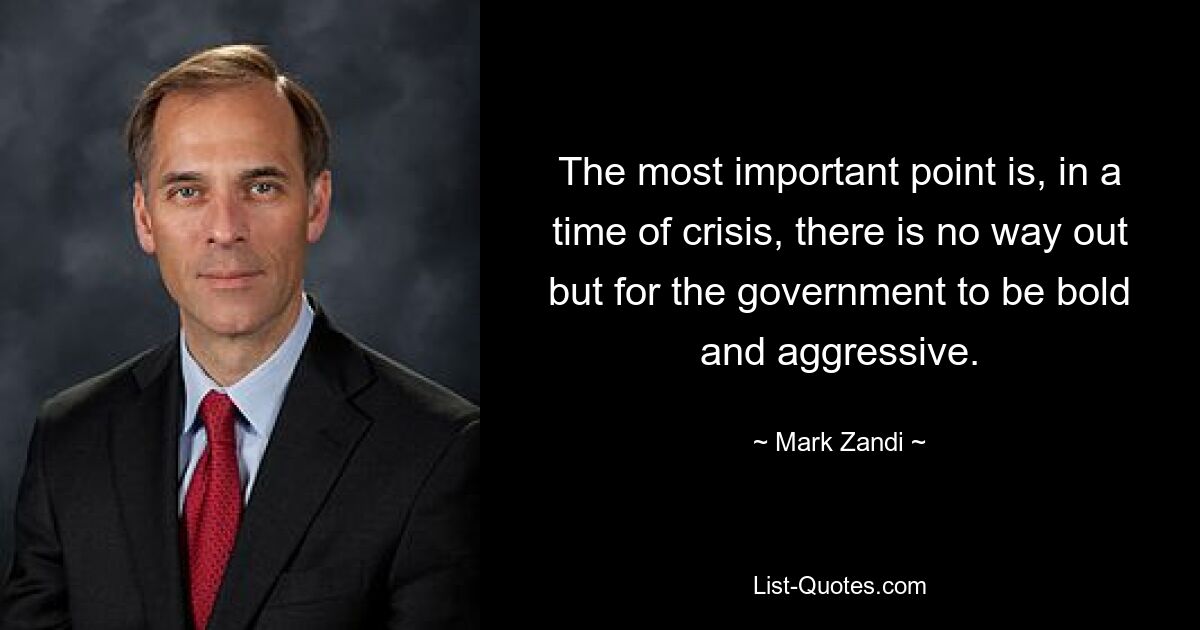 The most important point is, in a time of crisis, there is no way out but for the government to be bold and aggressive. — © Mark Zandi