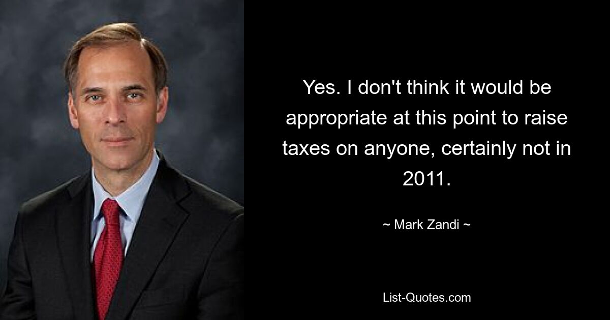 Yes. I don't think it would be appropriate at this point to raise taxes on anyone, certainly not in 2011. — © Mark Zandi