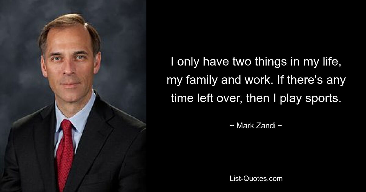 I only have two things in my life, my family and work. If there's any time left over, then I play sports. — © Mark Zandi