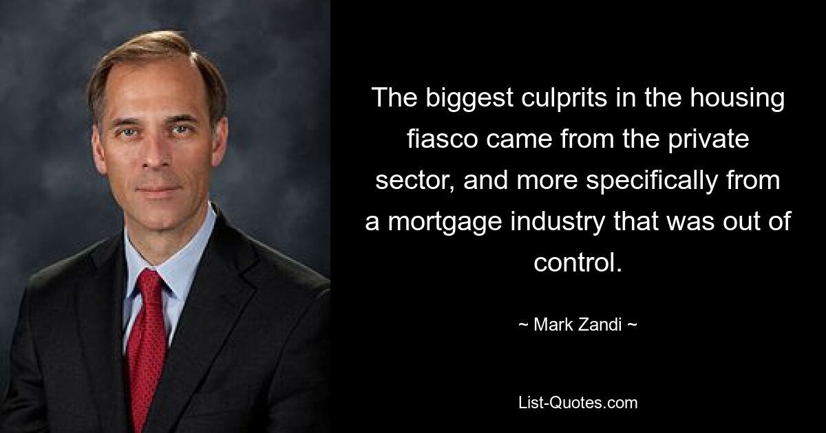 The biggest culprits in the housing fiasco came from the private sector, and more specifically from a mortgage industry that was out of control. — © Mark Zandi