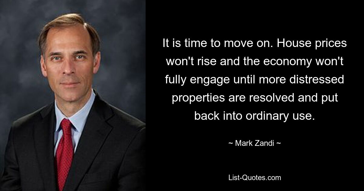 It is time to move on. House prices won't rise and the economy won't fully engage until more distressed properties are resolved and put back into ordinary use. — © Mark Zandi