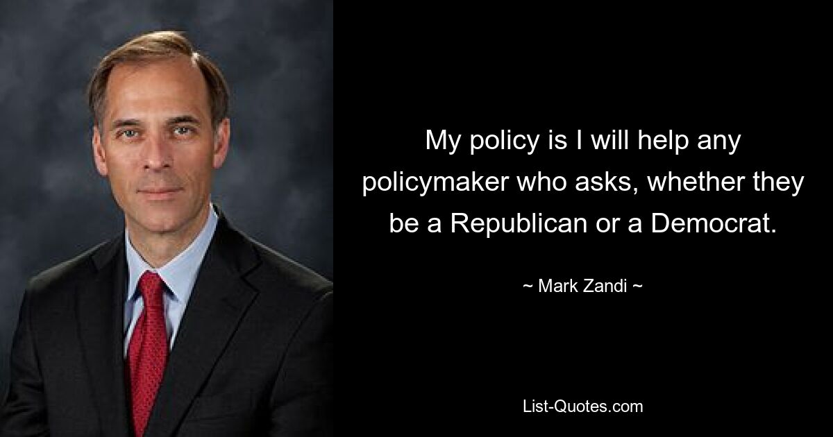 My policy is I will help any policymaker who asks, whether they be a Republican or a Democrat. — © Mark Zandi