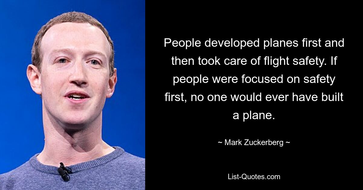 People developed planes first and then took care of flight safety. If people were focused on safety first, no one would ever have built a plane. — © Mark Zuckerberg