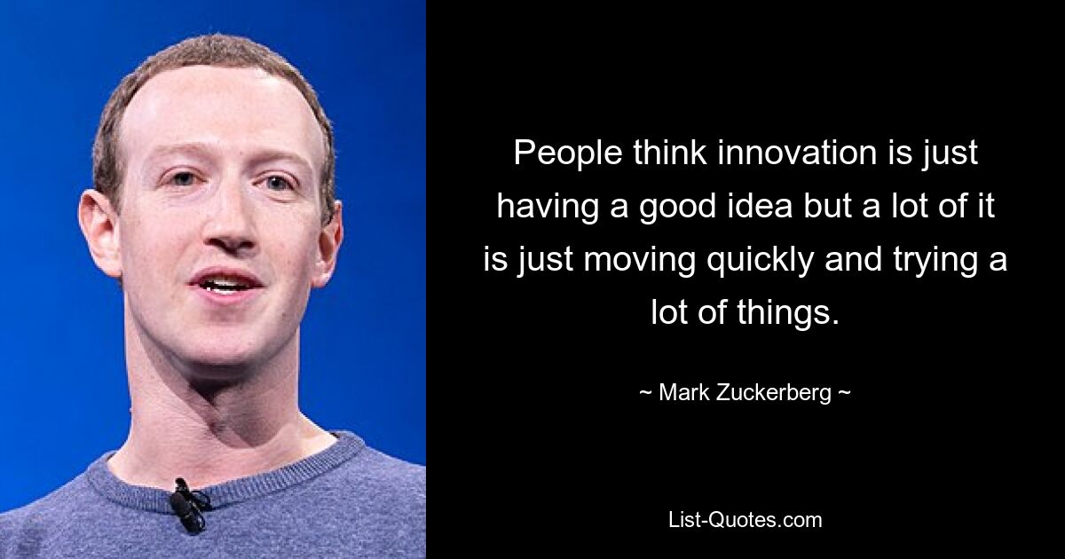 People think innovation is just having a good idea but a lot of it is just moving quickly and trying a lot of things. — © Mark Zuckerberg