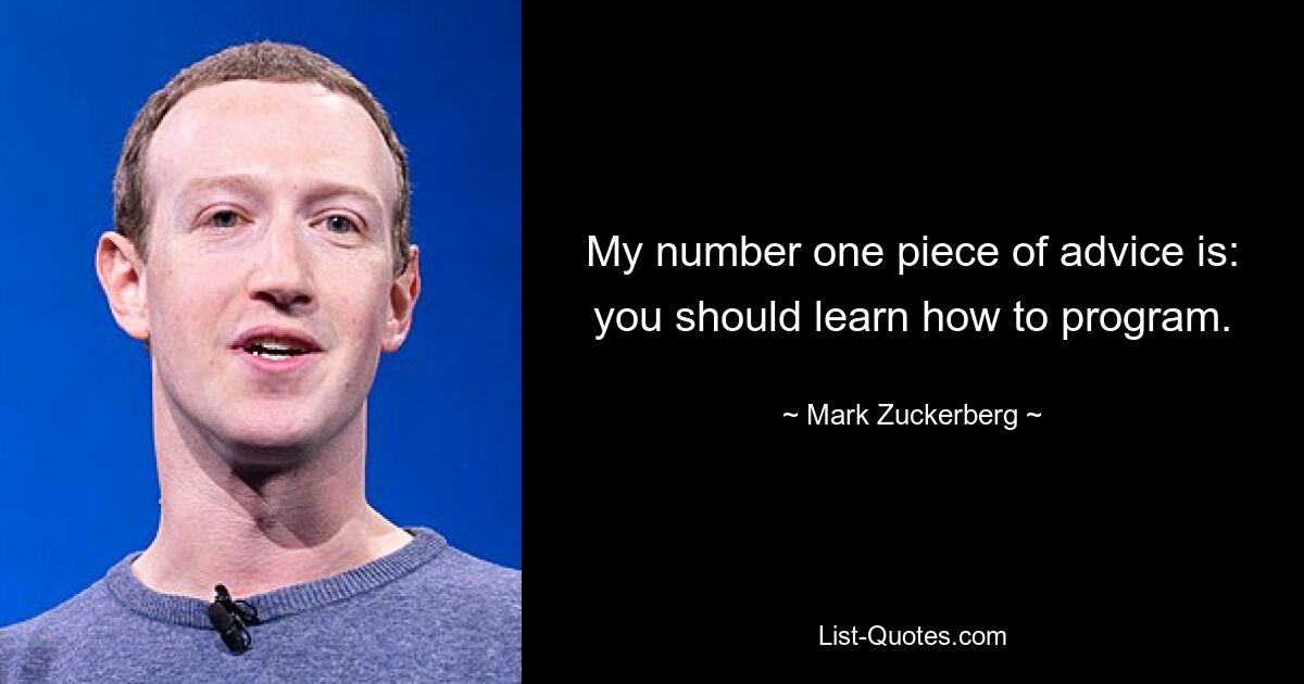 My number one piece of advice is: you should learn how to program. — © Mark Zuckerberg