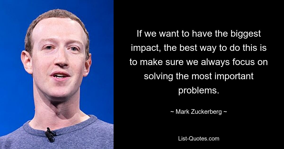 If we want to have the biggest impact, the best way to do this is to make sure we always focus on solving the most important problems. — © Mark Zuckerberg