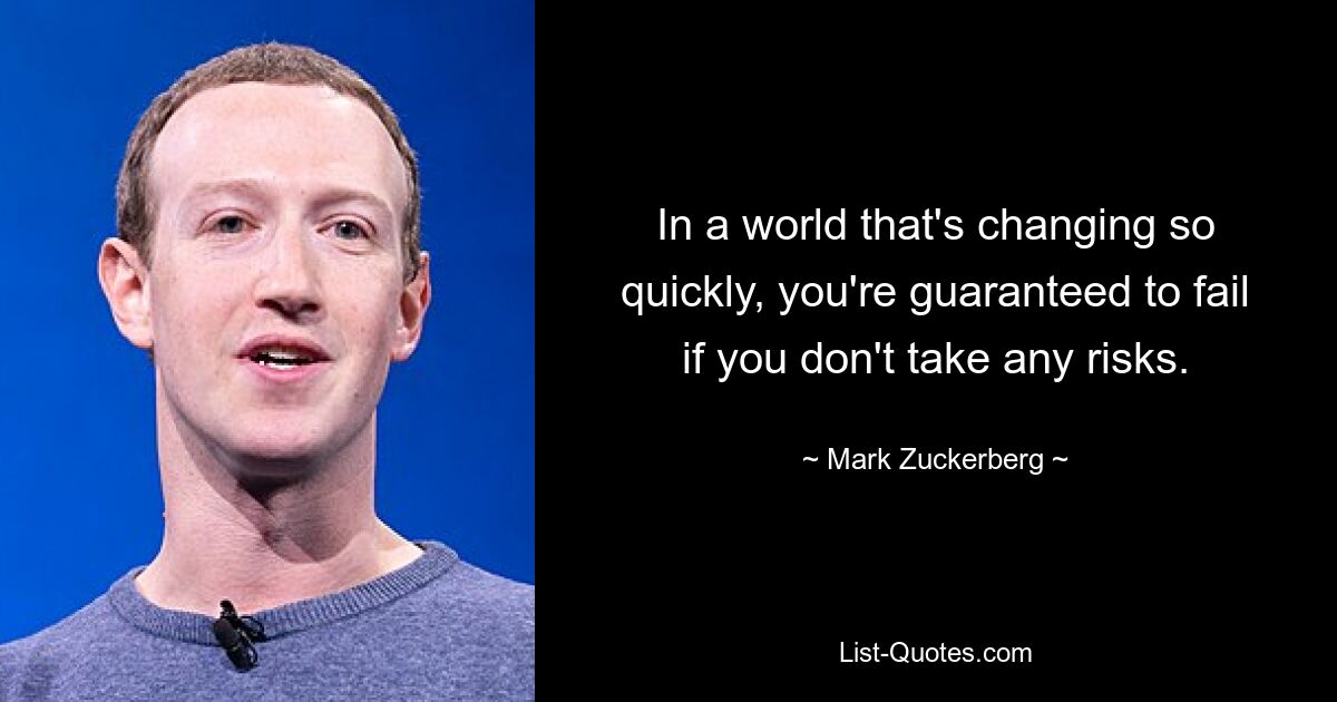 In a world that's changing so quickly, you're guaranteed to fail if you don't take any risks. — © Mark Zuckerberg