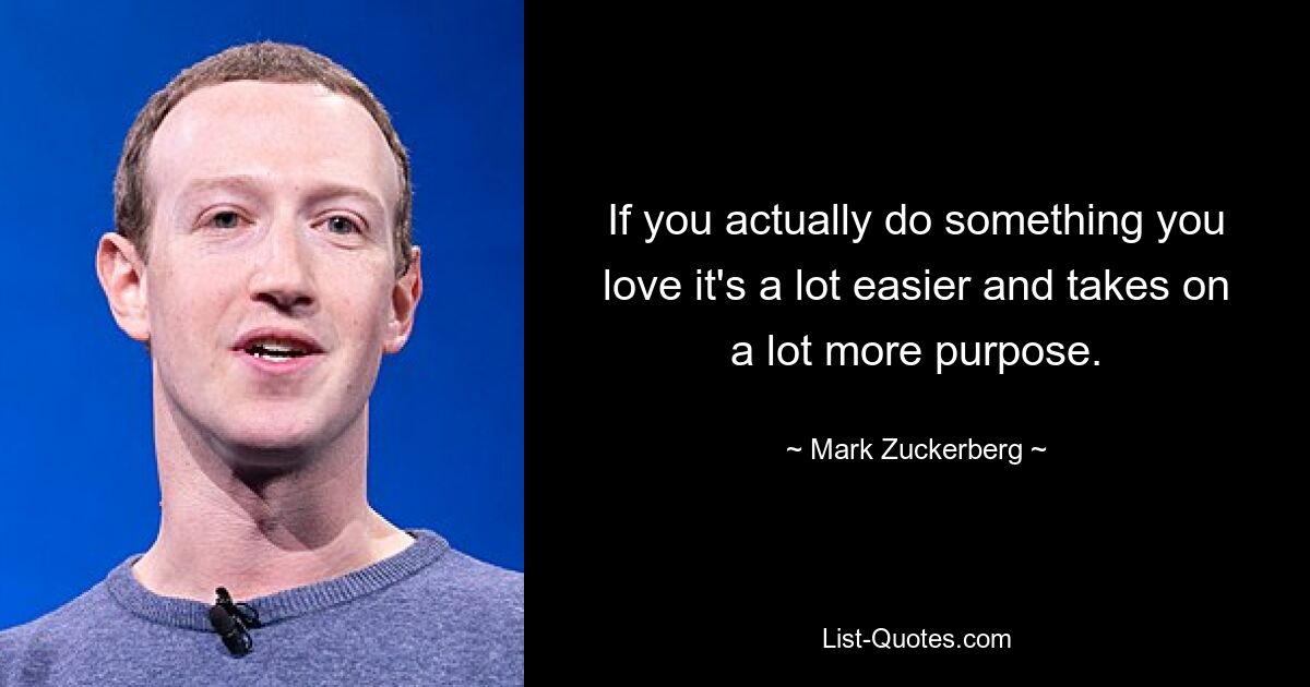 If you actually do something you love it's a lot easier and takes on a lot more purpose. — © Mark Zuckerberg