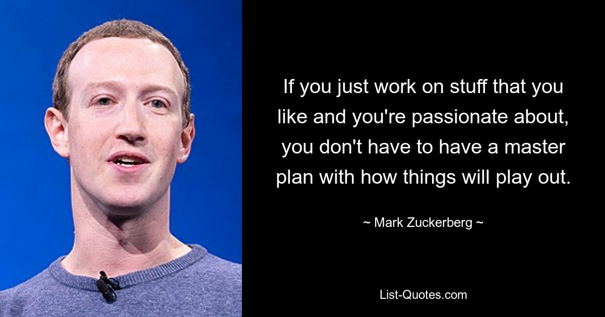 If you just work on stuff that you like and you're passionate about, you don't have to have a master plan with how things will play out. — © Mark Zuckerberg