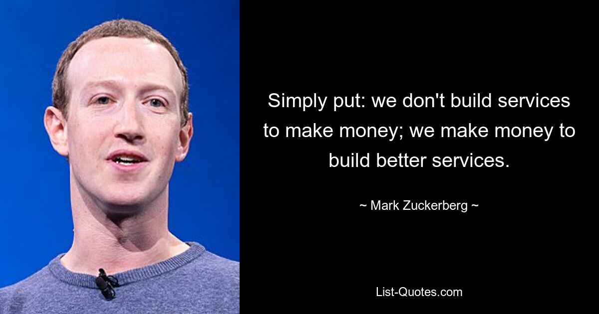 Simply put: we don't build services to make money; we make money to build better services. — © Mark Zuckerberg