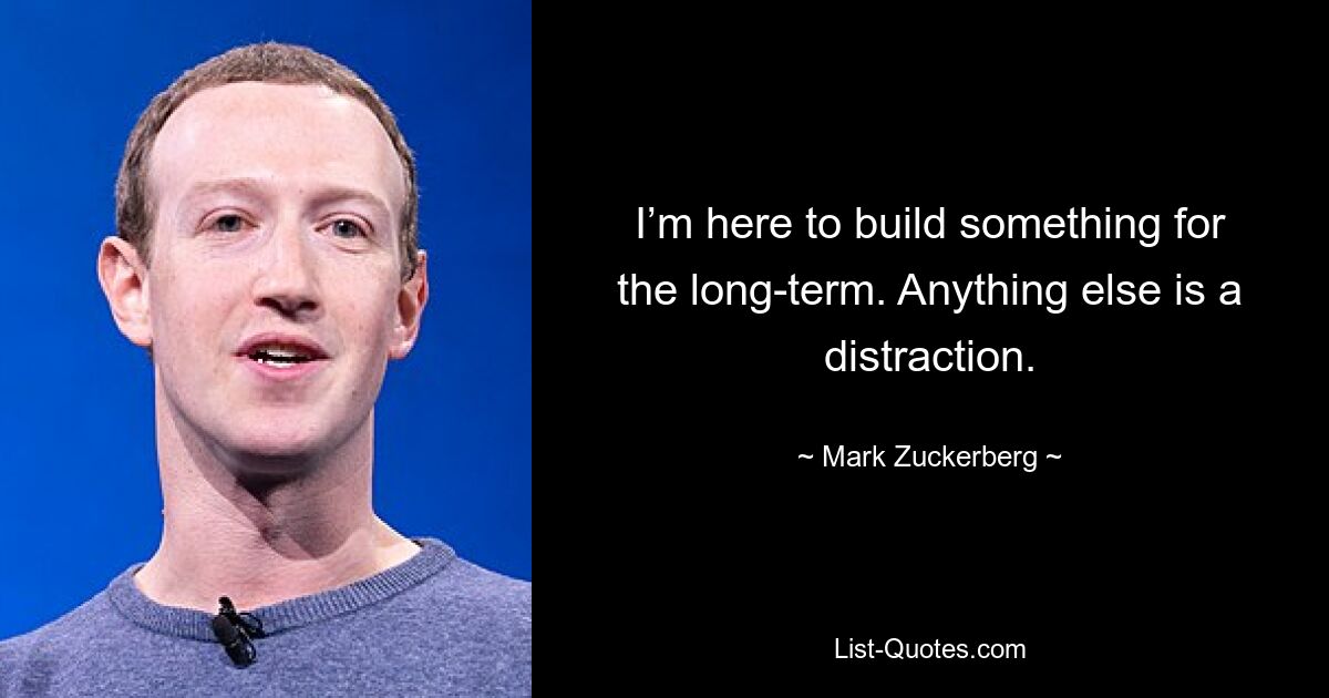 I’m here to build something for the long-term. Anything else is a distraction. — © Mark Zuckerberg