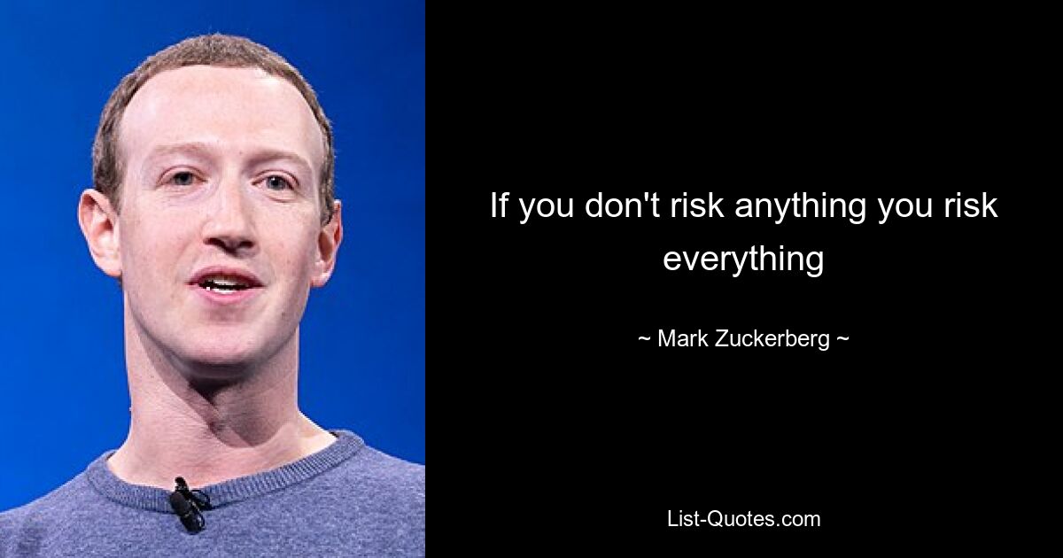 If you don't risk anything you risk everything — © Mark Zuckerberg