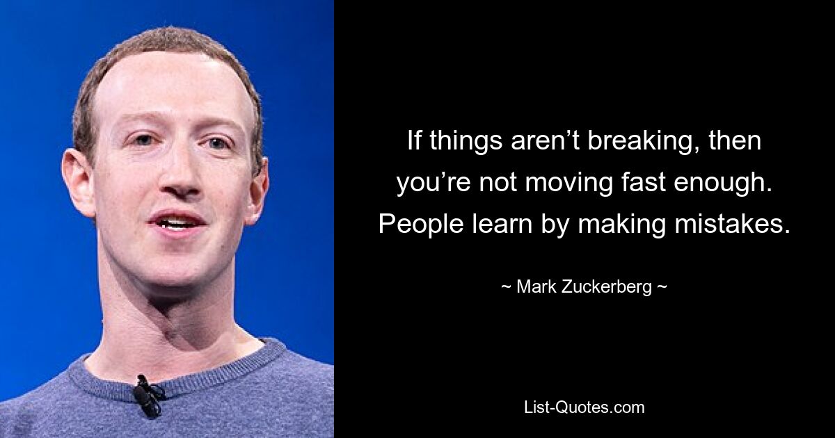 If things aren’t breaking, then you’re not moving fast enough. People learn by making mistakes. — © Mark Zuckerberg