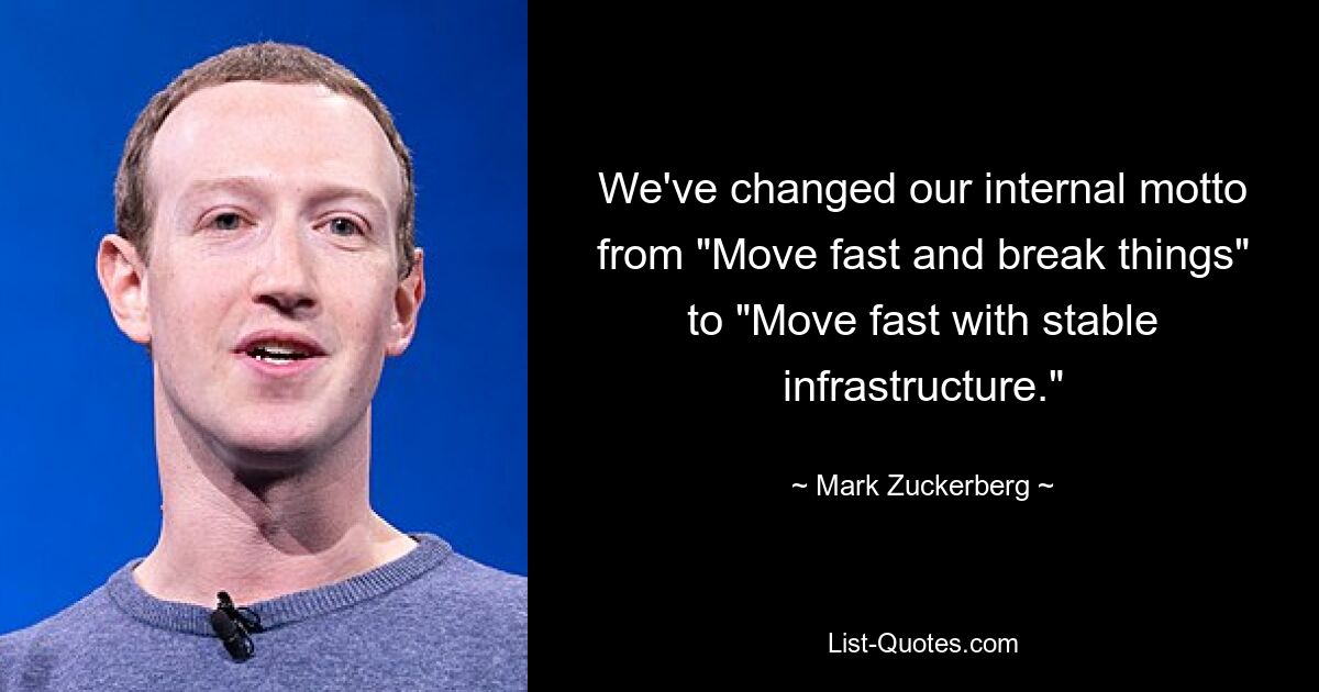 We've changed our internal motto from "Move fast and break things" to "Move fast with stable infrastructure." — © Mark Zuckerberg