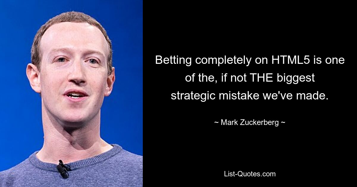 Betting completely on HTML5 is one of the, if not THE biggest strategic mistake we've made. — © Mark Zuckerberg