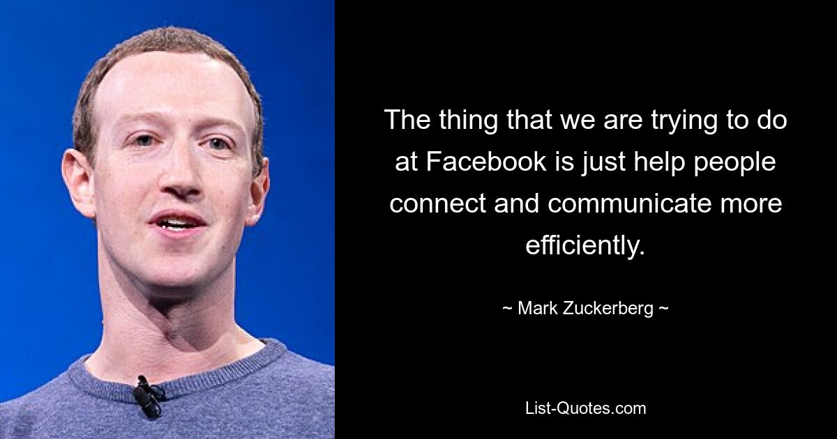 The thing that we are trying to do at Facebook is just help people connect and communicate more efficiently. — © Mark Zuckerberg