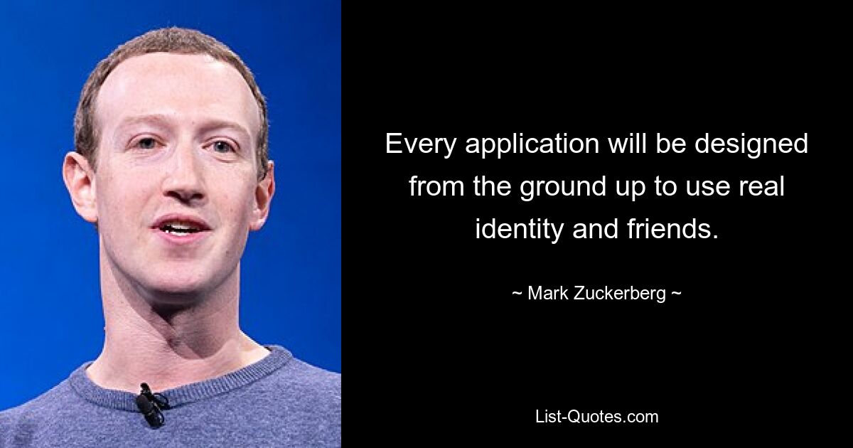 Every application will be designed from the ground up to use real identity and friends. — © Mark Zuckerberg