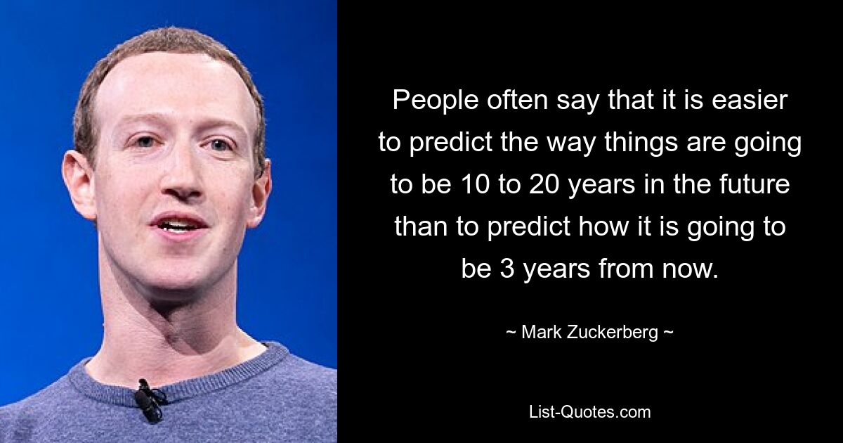 Es wird oft gesagt, dass es einfacher ist, vorherzusagen, wie die Dinge in 10 bis 20 Jahren aussehen werden, als vorherzusagen, wie es in drei Jahren sein wird. — © Mark Zuckerberg 