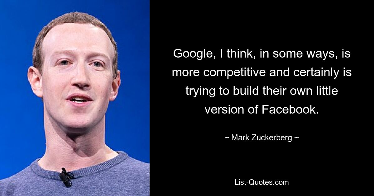 Google, I think, in some ways, is more competitive and certainly is trying to build their own little version of Facebook. — © Mark Zuckerberg