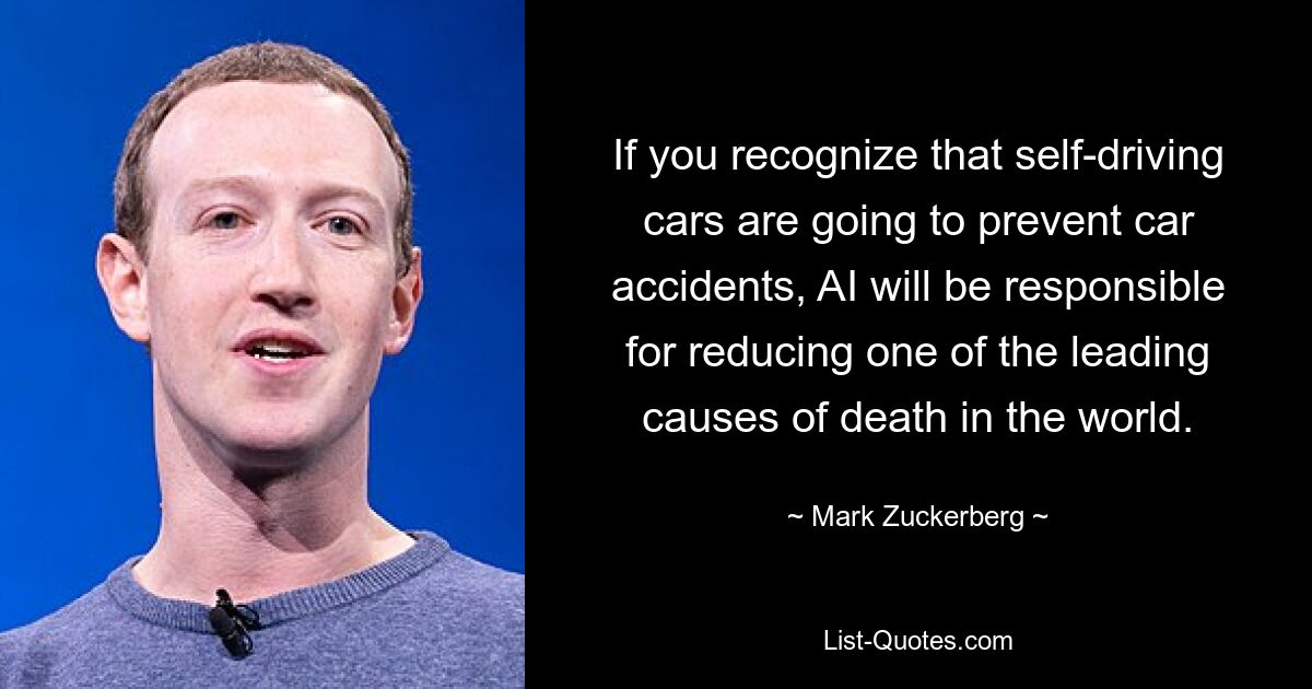 If you recognize that self-driving cars are going to prevent car accidents, AI will be responsible for reducing one of the leading causes of death in the world. — © Mark Zuckerberg