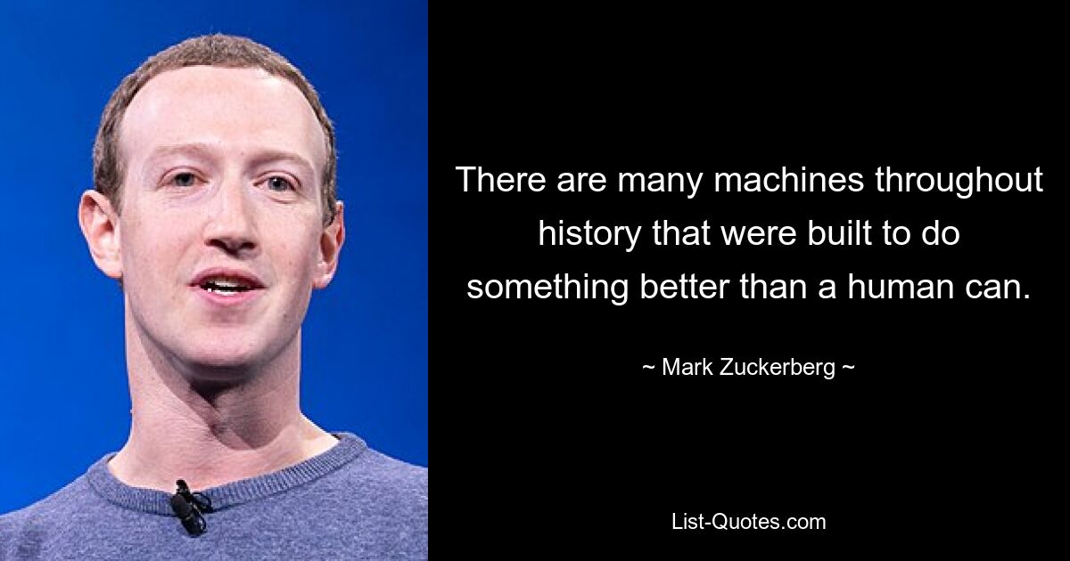 There are many machines throughout history that were built to do something better than a human can. — © Mark Zuckerberg