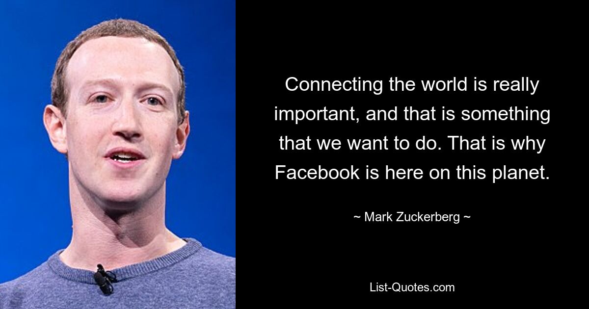 Connecting the world is really important, and that is something that we want to do. That is why Facebook is here on this planet. — © Mark Zuckerberg