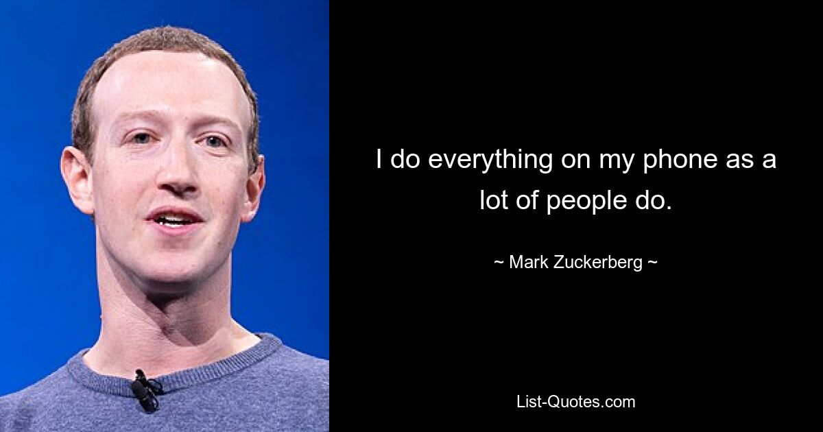 I do everything on my phone as a lot of people do. — © Mark Zuckerberg