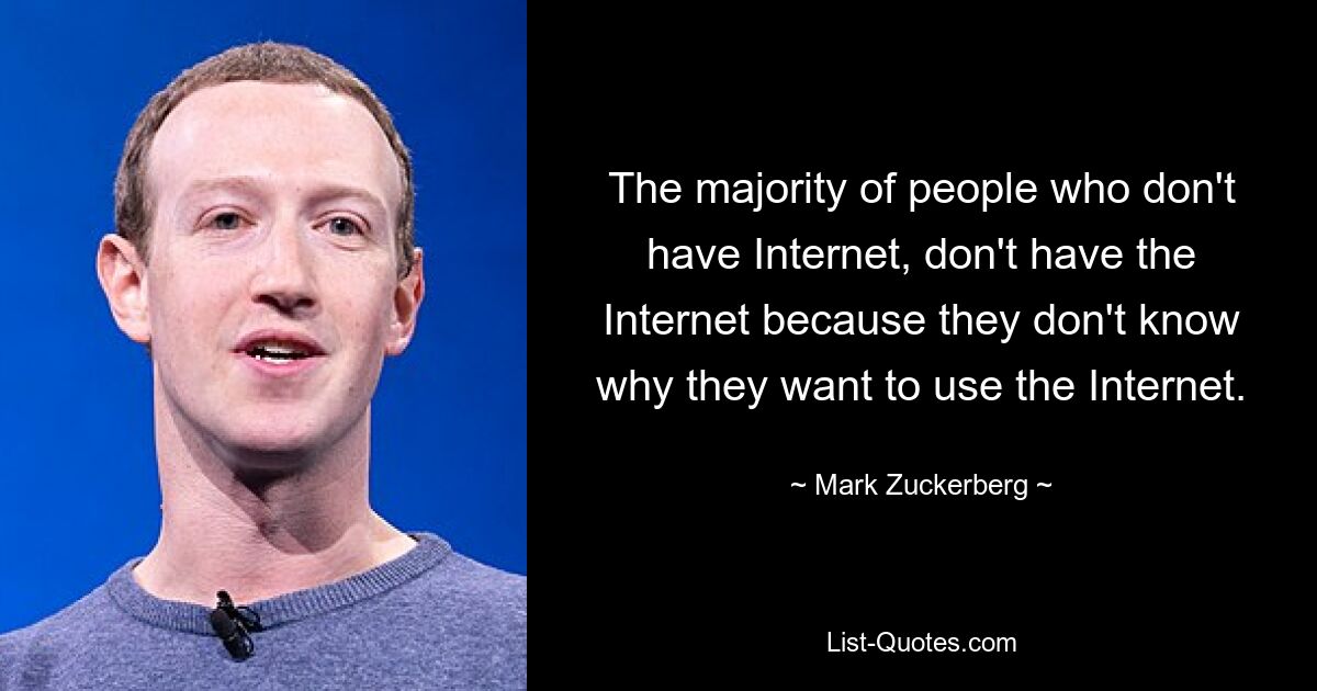 The majority of people who don't have Internet, don't have the Internet because they don't know why they want to use the Internet. — © Mark Zuckerberg