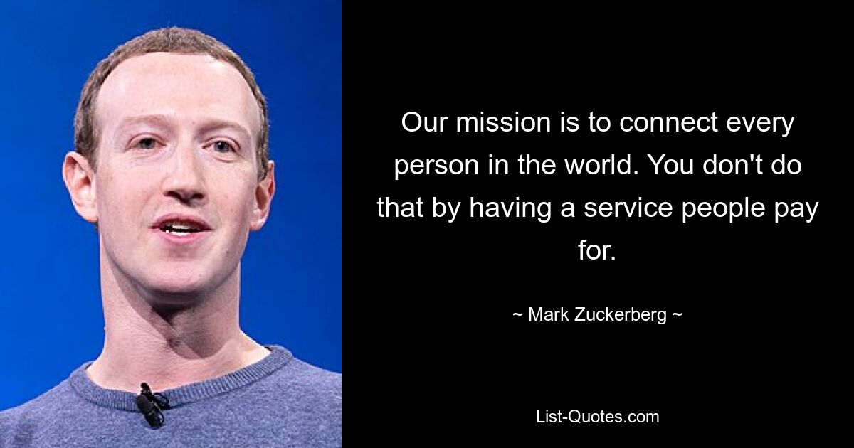 Our mission is to connect every person in the world. You don't do that by having a service people pay for. — © Mark Zuckerberg