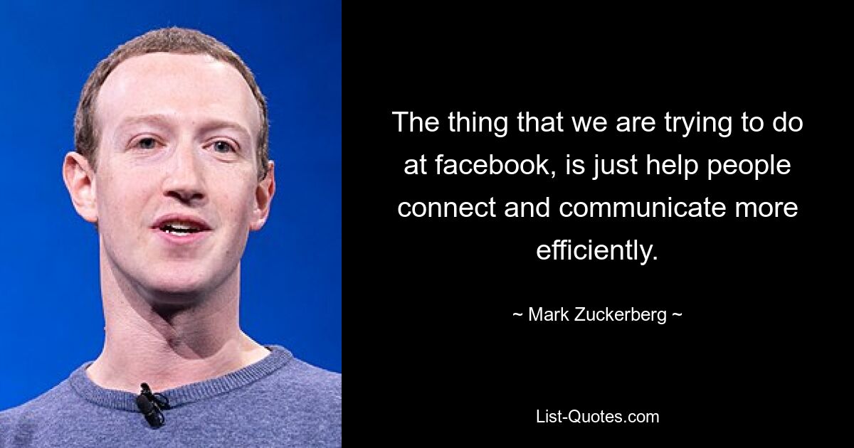 The thing that we are trying to do at facebook, is just help people connect and communicate more efficiently. — © Mark Zuckerberg