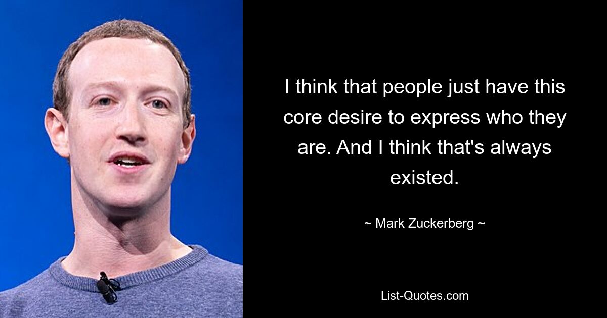 I think that people just have this core desire to express who they are. And I think that's always existed. — © Mark Zuckerberg